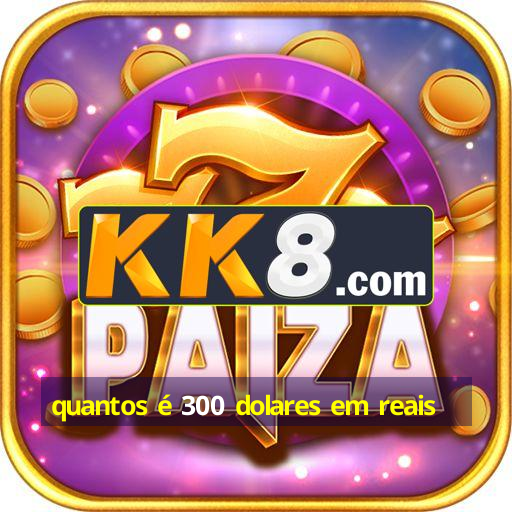 quantos-300-dolares-em-reais